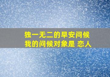 独一无二的早安问候 我的问候对象是 恋人